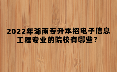 2022年湖南專升本招電子信息工程專業(yè)的院校有哪些？(圖1)