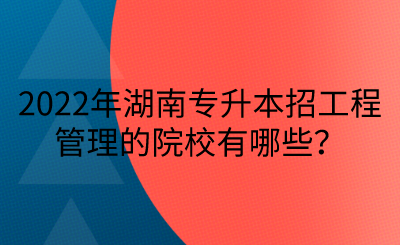 2022年湖南專升本招工程管理的院校有哪些？(圖1)