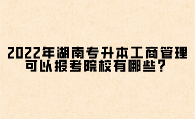 2022年湖南專升本工商管理可以報考院校有哪些？(圖1)