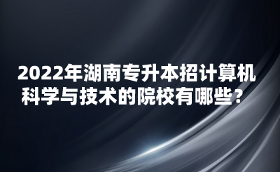 2022年湖南專升本招計算機科學(xué)與技術(shù)的院校有哪些？(圖1)