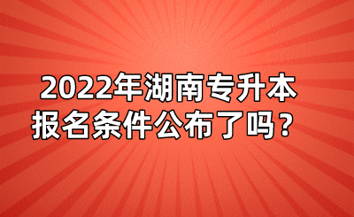 2022年湖南專升本報名條件公布了嗎？(圖1)