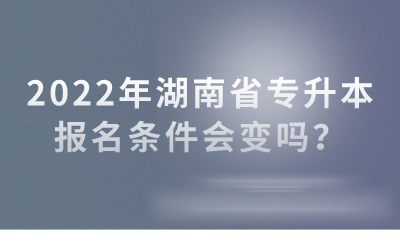 2022年湖南省專升本報名條件會變嗎？(圖1)