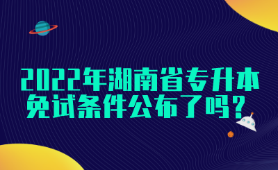 2022年湖南省專升本免試條件公布了嗎？(圖1)