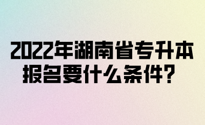 2022年湖南省專(zhuān)升本報(bào)名要什么條件？(圖1)