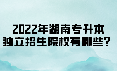 2022年湖南專升本獨(dú)立招生院校有哪些？(圖1)