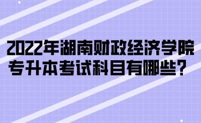 2022年湖南財政經(jīng)濟學院專升本考試科目有哪些？(圖1)