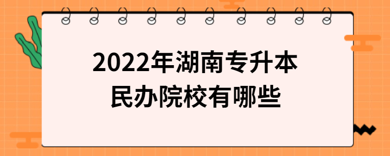 2022年湖南專升本民辦院校有哪些