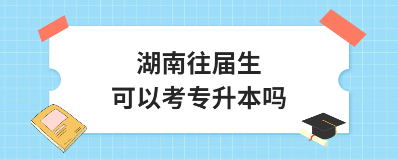 湖南往屆生可以考專(zhuān)升本嗎