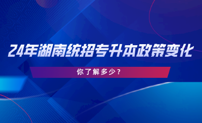 24年湖南統(tǒng)招專升本政策變化，你了解多少.png