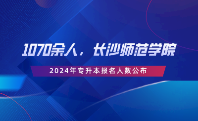 1070余人，長沙師范學(xué)院2024年專升本報名人數(shù)公布.png