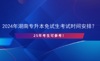 2024年湖南專升本免試生考試時間安排？25年考生可參考！.png