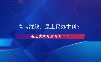 高考踩線，是上民辦本科還是讀大專(zhuān)后專(zhuān)升本？.png