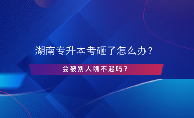 湖南專(zhuān)升本考砸了怎么辦？會(huì)被別人瞧不起嗎？.png