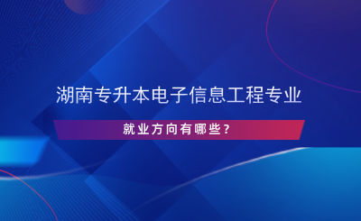 湖南專升本電子信息工程專業(yè)就業(yè)方向有哪些？.png